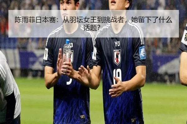 chen-yu-fei-ri-ben-sai-cong-yu-tan-nv-wang-dao-tiao-zhan-zhe-ta-liu-xia-le-shen-me-hua-ti-2-789.jpg